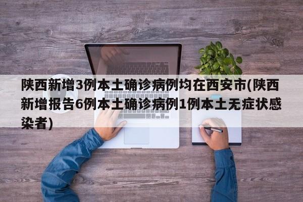 陕西新增3例本土确诊病例均在西安市(陕西新增报告6例本土确诊病例1例本土无症状感染者)