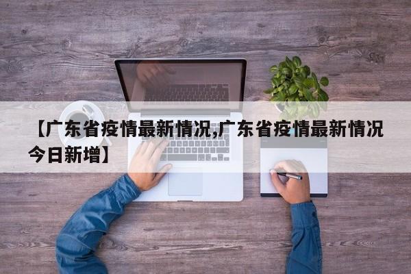 【广东省疫情最新情况,广东省疫情最新情况今日新增】