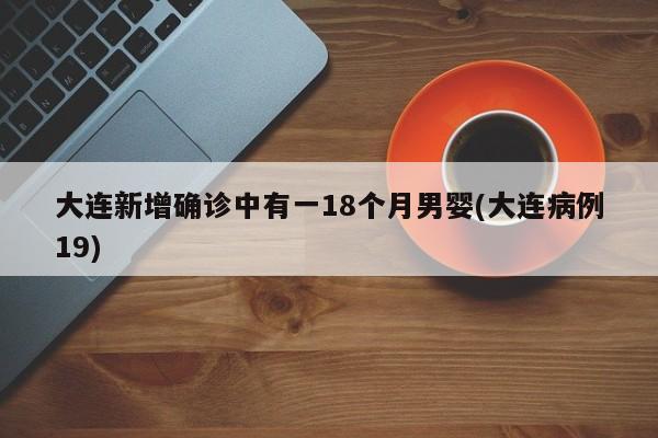 大连新增确诊中有一18个月男婴(大连病例19)