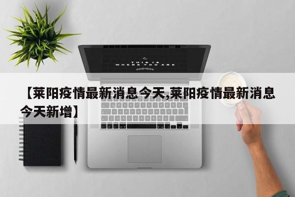 【莱阳疫情最新消息今天,莱阳疫情最新消息今天新增】
