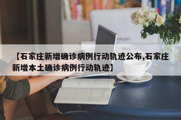 【石家庄新增确诊病例行动轨迹公布,石家庄新增本土确诊病例行动轨迹】