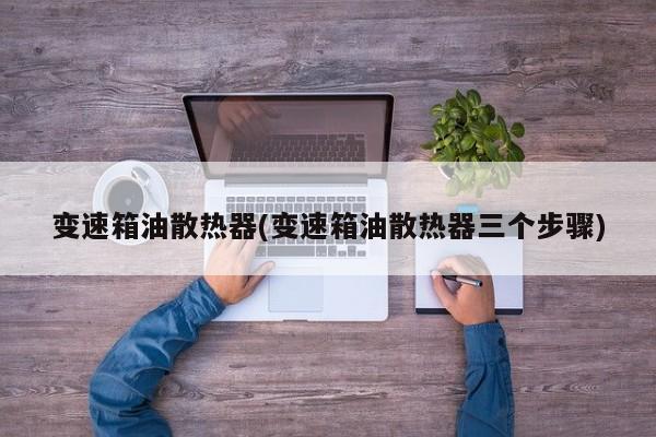 变速箱油散热器(变速箱油散热器三个步骤)