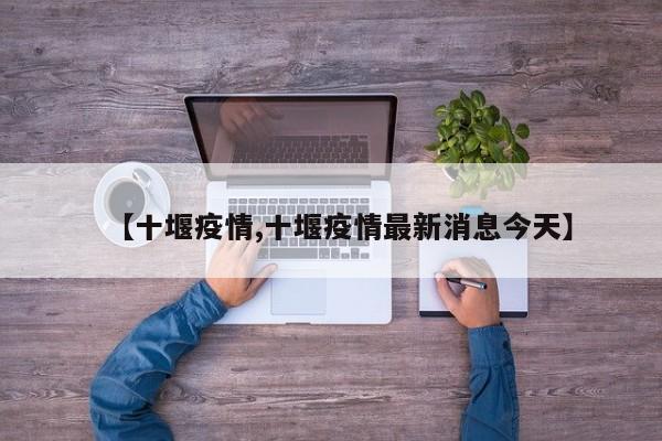 【十堰疫情,十堰疫情最新消息今天】