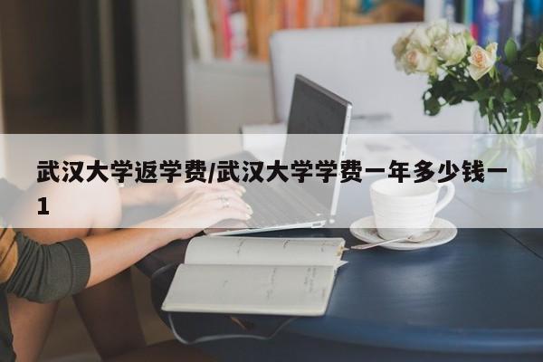 武汉大学返学费/武汉大学学费一年多少钱一1