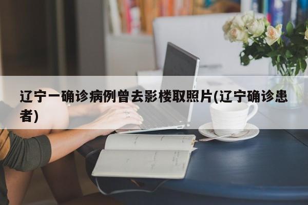 辽宁一确诊病例曾去影楼取照片(辽宁确诊患者)