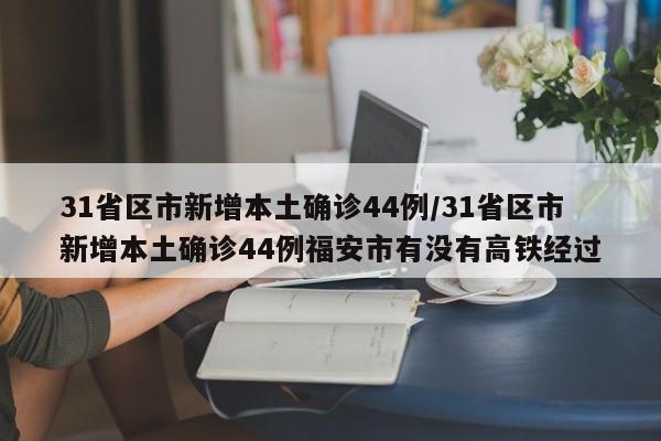 31省区市新增本土确诊44例/31省区市新增本土确诊44例福安市有没有高铁经过