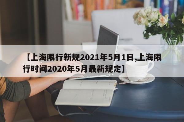 【上海限行新规2021年5月1日,上海限行时间2020年5月最新规定】