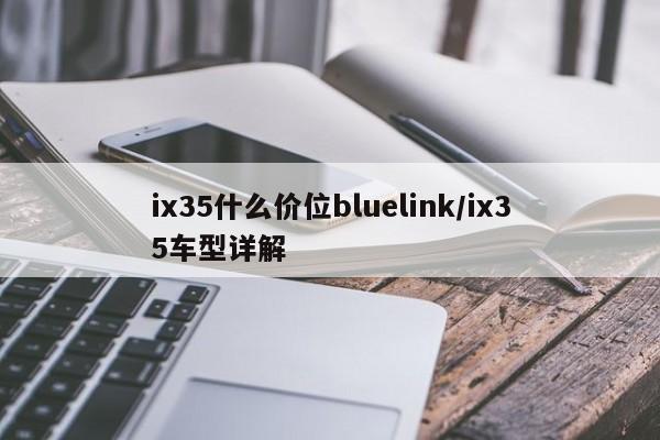 ix35什么价位bluelink/ix35车型详解