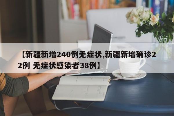 【新疆新增240例无症状,新疆新增确诊22例 无症状感染者38例】