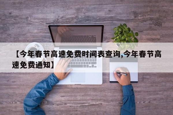 【今年春节高速免费时间表查询,今年春节高速免费通知】