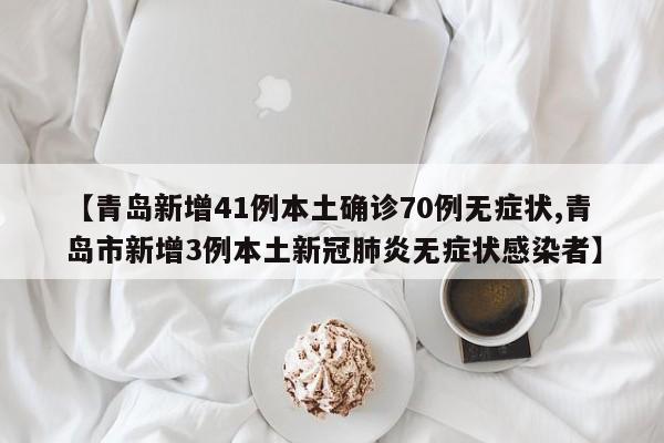【青岛新增41例本土确诊70例无症状,青岛市新增3例本土新冠肺炎无症状感染者】