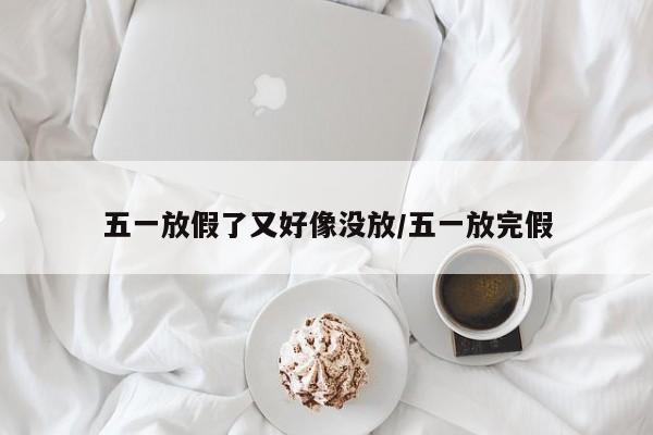 五一放假了又好像没放/五一放完假