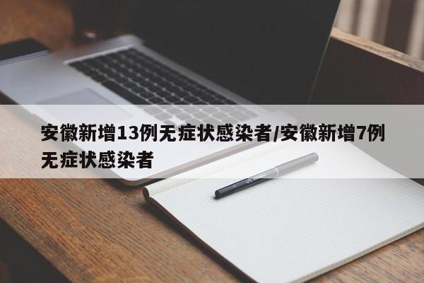 安徽新增13例无症状感染者/安徽新增7例无症状感染者