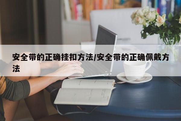 安全带的正确挂扣方法/安全带的正确佩戴方法