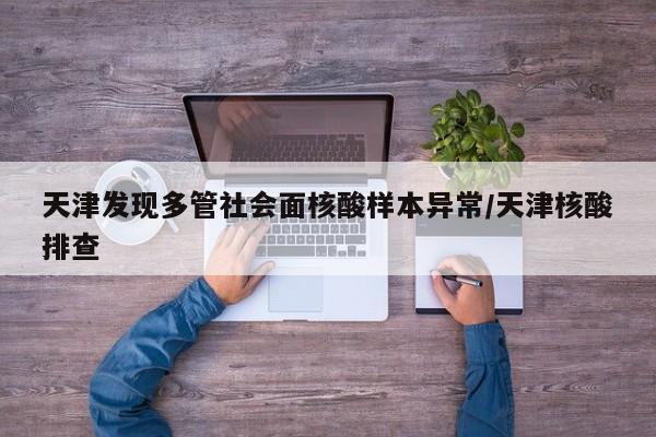 天津发现多管社会面核酸样本异常/天津核酸排查