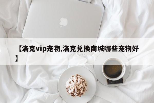 【洛克vip宠物,洛克兑换商城哪些宠物好】