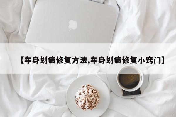 【车身划痕修复方法,车身划痕修复小窍门】
