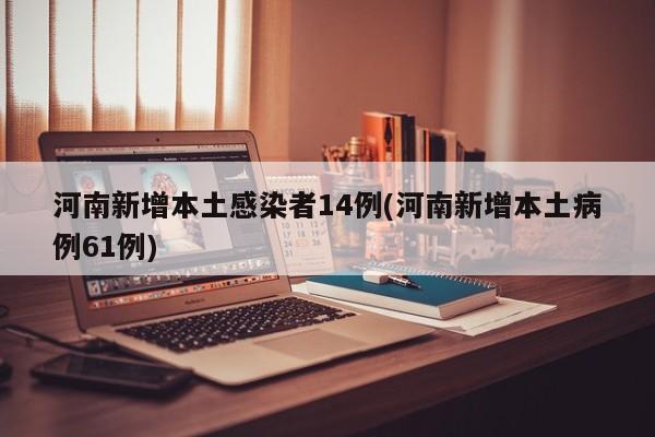 河南新增本土感染者14例(河南新增本土病例61例)