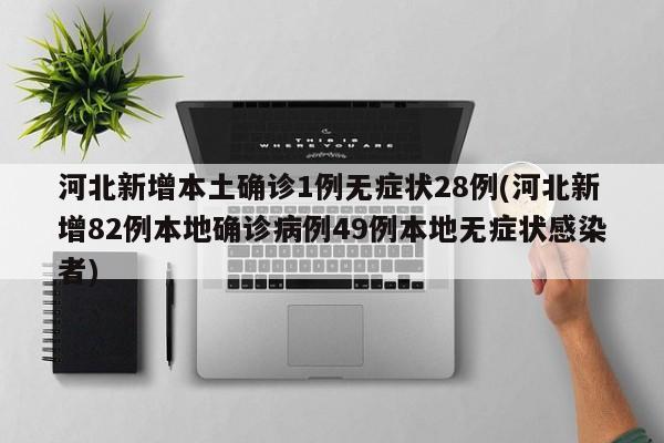 河北新增本土确诊1例无症状28例(河北新增82例本地确诊病例49例本地无症状感染者)