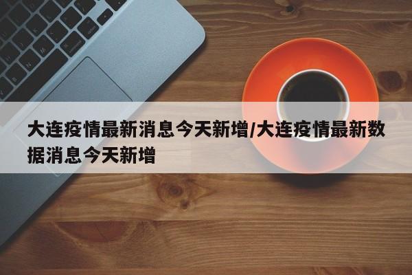 大连疫情最新消息今天新增/大连疫情最新数据消息今天新增
