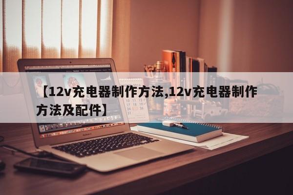 【12v充电器制作方法,12v充电器制作方法及配件】