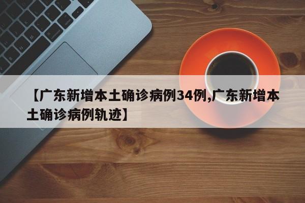 【广东新增本土确诊病例34例,广东新增本土确诊病例轨迹】