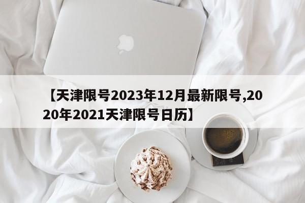 【天津限号2023年12月最新限号,2020年2021天津限号日历】