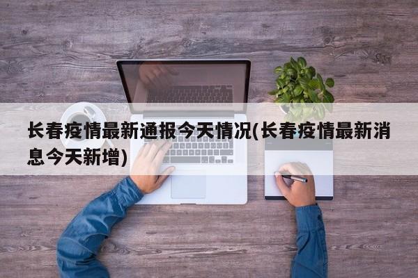 长春疫情最新通报今天情况(长春疫情最新消息今天新增)