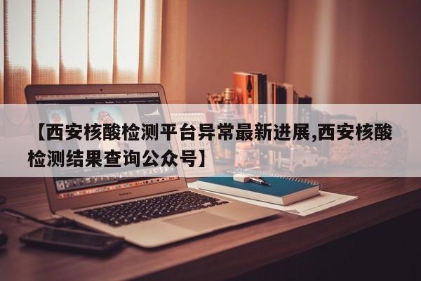 【西安核酸检测平台异常最新进展,西安核酸检测结果查询公众号】