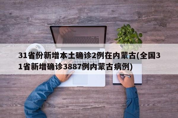 31省份新增本土确诊2例在内蒙古(全国31省新增确诊3887例内蒙古病例)