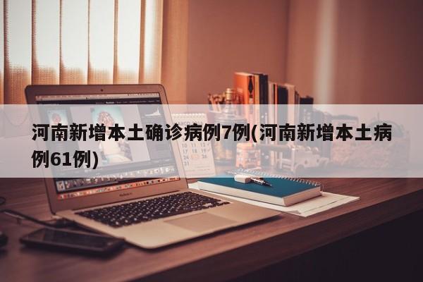 河南新增本土确诊病例7例(河南新增本土病例61例)