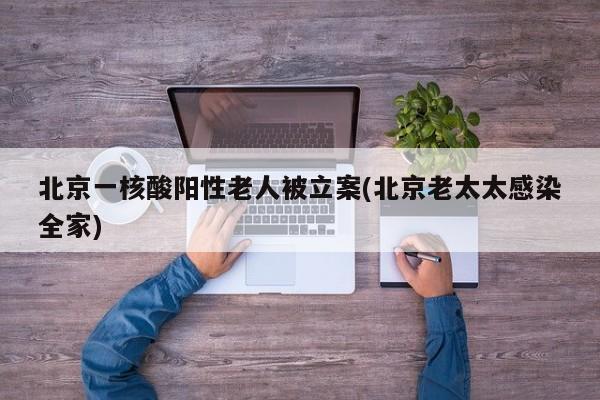 北京一核酸阳性老人被立案(北京老太太感染全家)