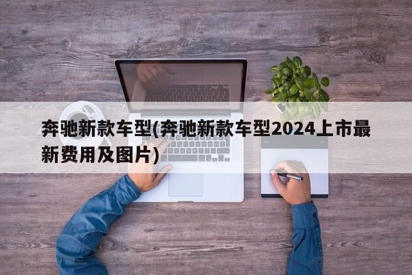 奔驰新款车型(奔驰新款车型2024上市最新费用及图片)