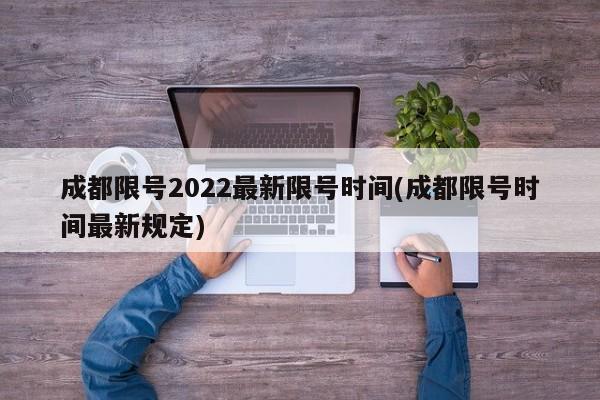成都限号2022最新限号时间(成都限号时间最新规定)