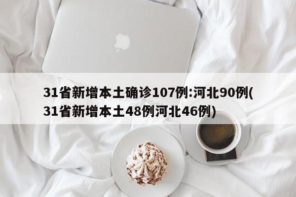 31省新增本土确诊107例:河北90例(31省新增本土48例河北46例)