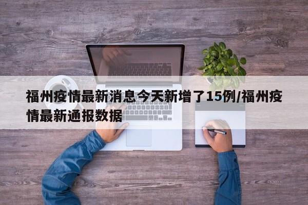 福州疫情最新消息今天新增了15例/福州疫情最新通报数据
