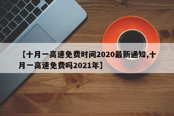 【十月一高速免费时间2020最新通知,十月一高速免费吗2021年】