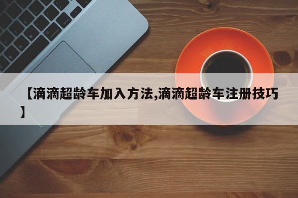 【滴滴超龄车加入方法,滴滴超龄车注册技巧】