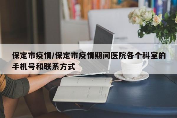 保定市疫情/保定市疫情期间医院各个科室的手机号和联系方式